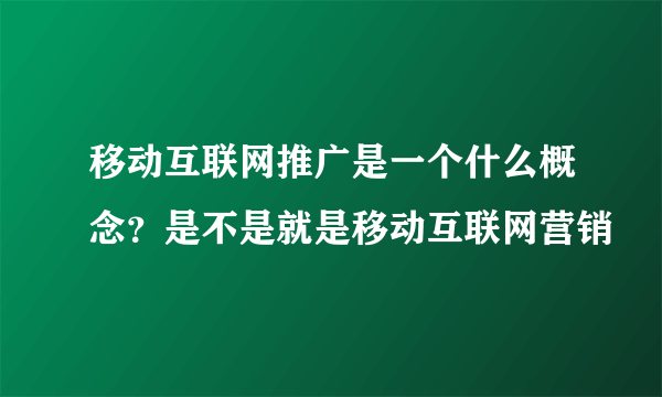 移动互联网推广是一个什么概念？是不是就是移动互联网营销