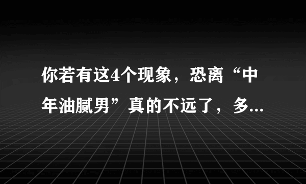 你若有这4个现象，恐离“中年油腻男”真的不远了，多数人都有