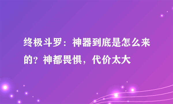 终极斗罗：神器到底是怎么来的？神都畏惧，代价太大