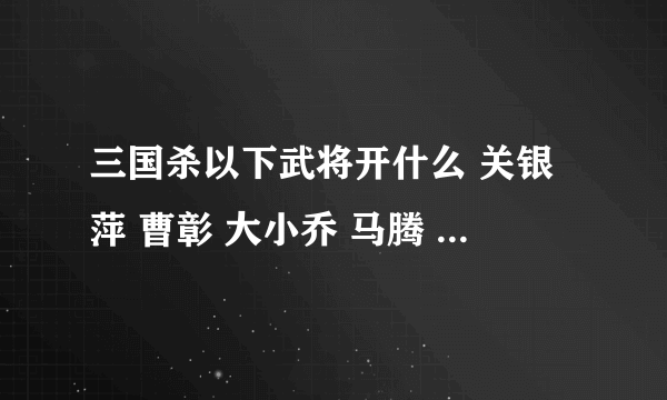 三国杀以下武将开什么 关银萍 曹彰 大小乔 马腾 纪灵 田丰 孔融 程普 廖化 强度如何？