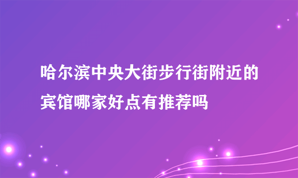 哈尔滨中央大街步行街附近的宾馆哪家好点有推荐吗