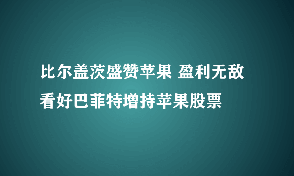 比尔盖茨盛赞苹果 盈利无敌看好巴菲特增持苹果股票