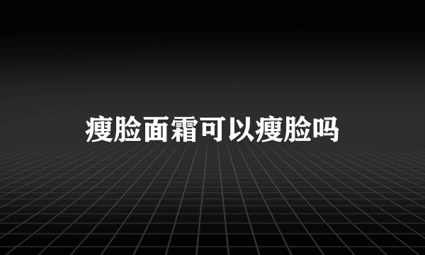 瘦脸面霜可以瘦脸吗