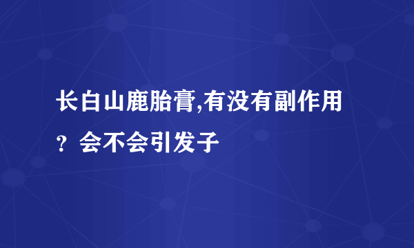 长白山鹿胎膏,有没有副作用？会不会引发子