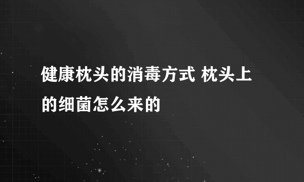 健康枕头的消毒方式 枕头上的细菌怎么来的