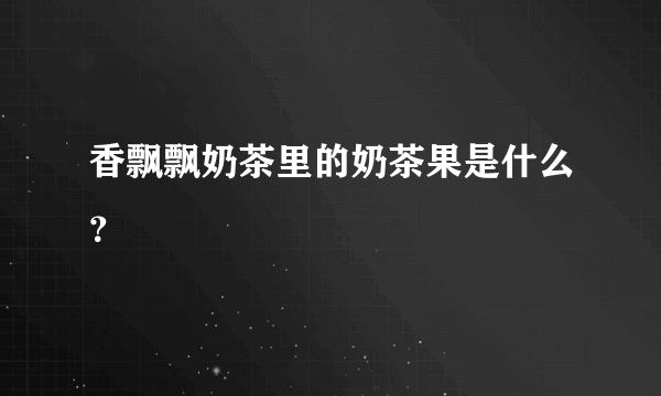 香飘飘奶茶里的奶茶果是什么？