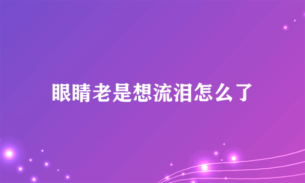 眼睛老是想流泪怎么了