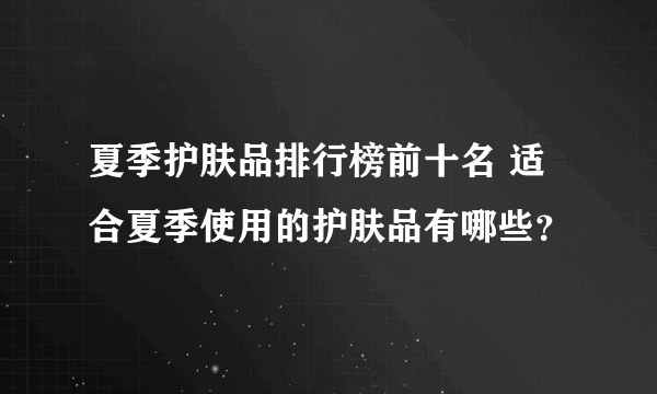 夏季护肤品排行榜前十名 适合夏季使用的护肤品有哪些？