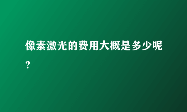 像素激光的费用大概是多少呢？