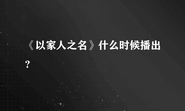 《以家人之名》什么时候播出？