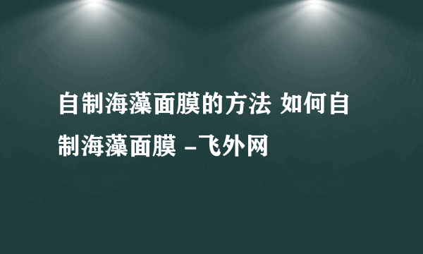 自制海藻面膜的方法 如何自制海藻面膜 -飞外网