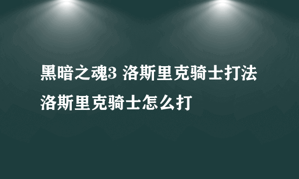 黑暗之魂3 洛斯里克骑士打法 洛斯里克骑士怎么打