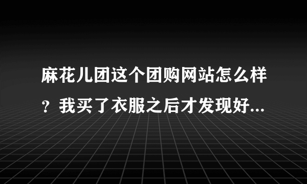 麻花儿团这个团购网站怎么样？我买了衣服之后才发现好多人说是个骗子网站。。担心。。