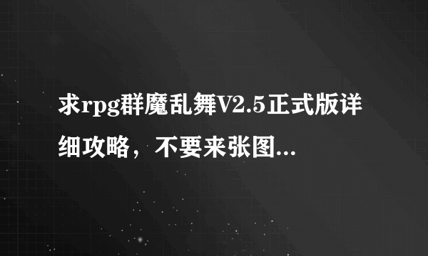 求rpg群魔乱舞V2.5正式版详细攻略，不要来张图说哪是干什么的。地图上根本不知道怎么去。