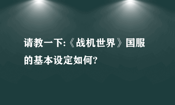 请教一下:《战机世界》国服的基本设定如何?