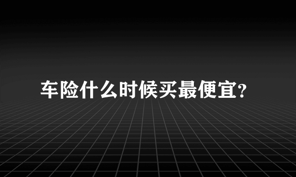 车险什么时候买最便宜？