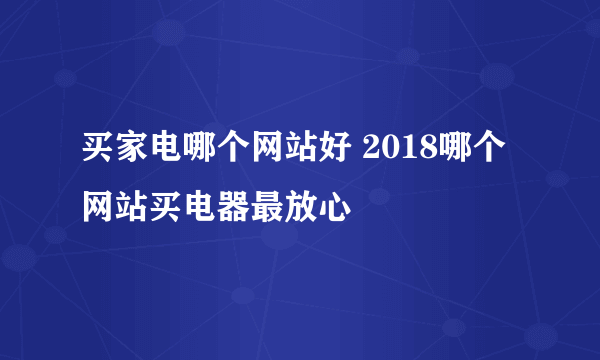 买家电哪个网站好 2018哪个网站买电器最放心