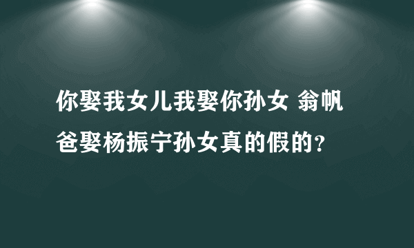 你娶我女儿我娶你孙女 翁帆爸娶杨振宁孙女真的假的？