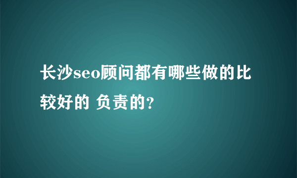 长沙seo顾问都有哪些做的比较好的 负责的？