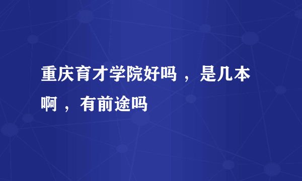 重庆育才学院好吗 ，是几本啊 ，有前途吗