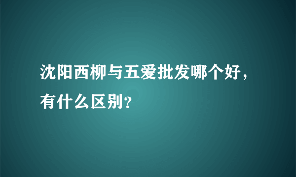 沈阳西柳与五爱批发哪个好，有什么区别？