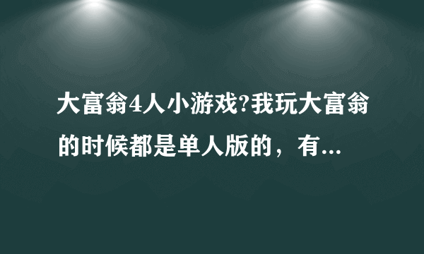 大富翁4人小游戏?我玩大富翁的时候都是单人版的，有多人版的吗？