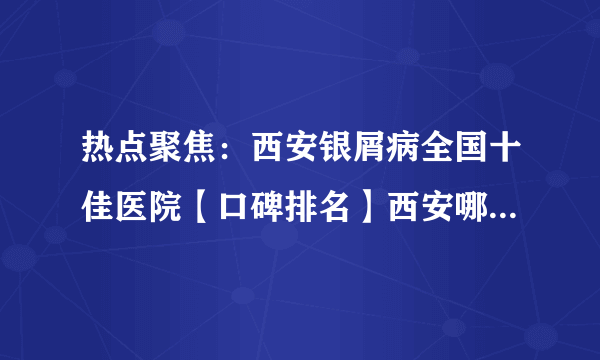 热点聚焦：西安银屑病全国十佳医院【口碑排名】西安哪家医院对银屑病有好处