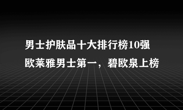 男士护肤品十大排行榜10强 欧莱雅男士第一，碧欧泉上榜