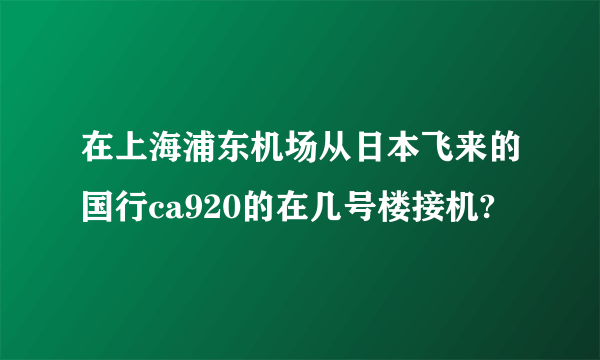 在上海浦东机场从日本飞来的国行ca920的在几号楼接机?