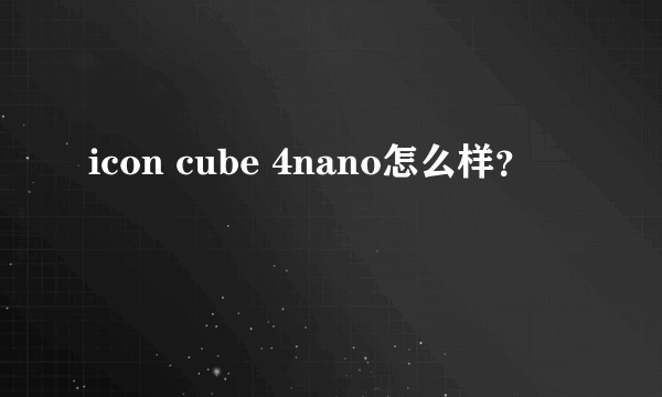 icon cube 4nano怎么样？