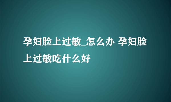 孕妇脸上过敏_怎么办 孕妇脸上过敏吃什么好