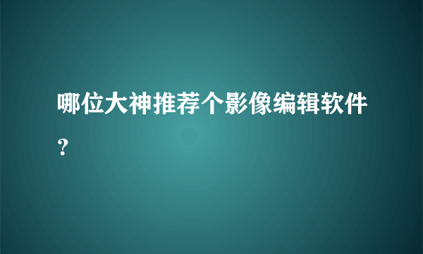 哪位大神推荐个影像编辑软件？