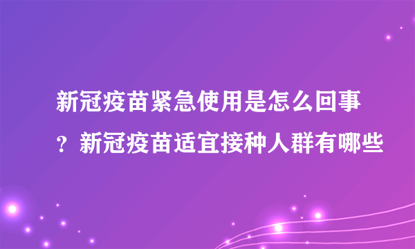 新冠疫苗紧急使用是怎么回事？新冠疫苗适宜接种人群有哪些