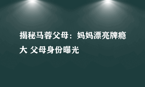 揭秘马蓉父母：妈妈漂亮牌瘾大 父母身份曝光