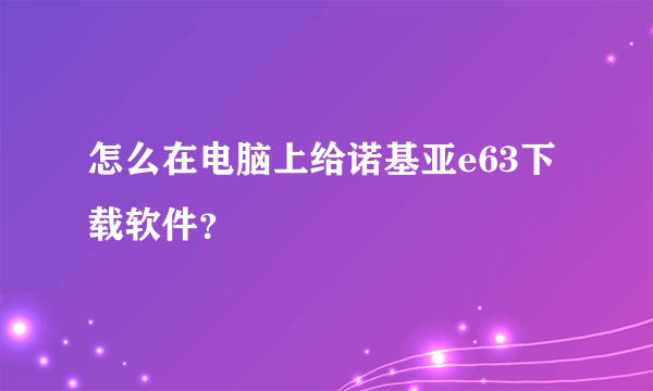 怎么在电脑上给诺基亚e63下载软件？