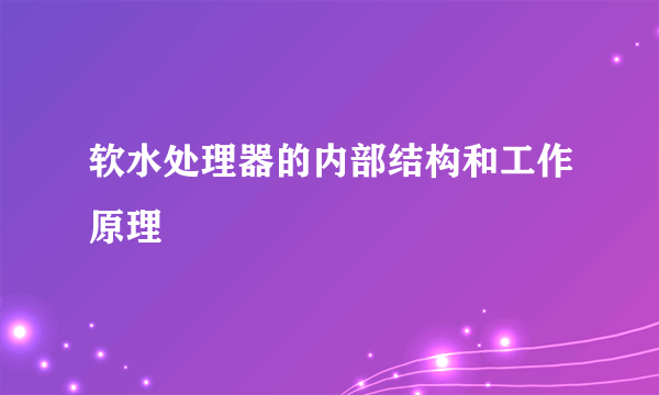 软水处理器的内部结构和工作原理