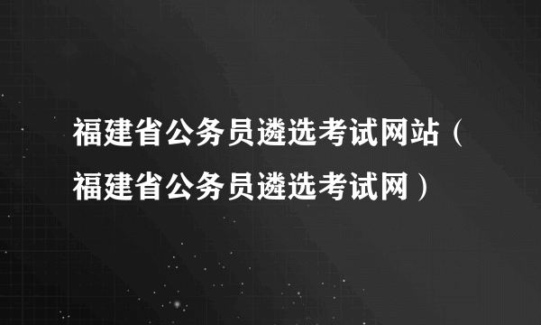 福建省公务员遴选考试网站（福建省公务员遴选考试网）