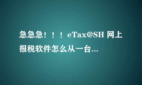 急急急！！！eTax@SH 网上报税软件怎么从一台电脑上转到另一台电脑？