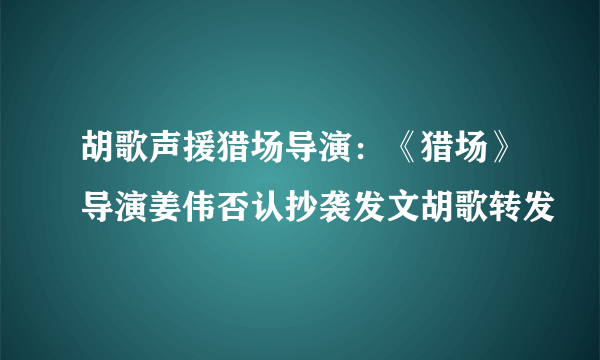 胡歌声援猎场导演：《猎场》导演姜伟否认抄袭发文胡歌转发