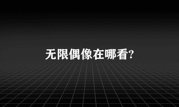 无限偶像在哪看?