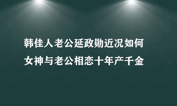 韩佳人老公延政勋近况如何 女神与老公相恋十年产千金