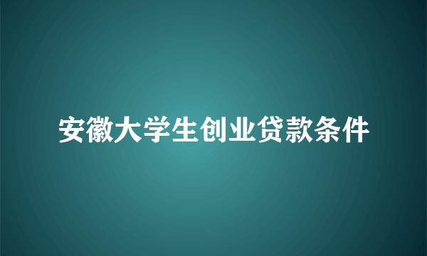 安徽大学生创业贷款条件