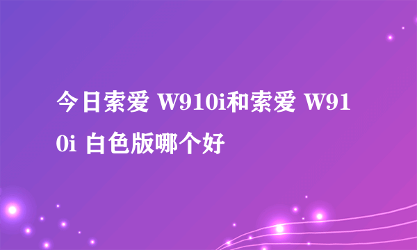 今日索爱 W910i和索爱 W910i 白色版哪个好