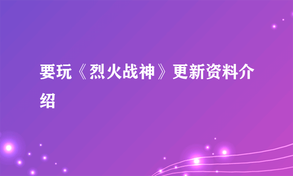 要玩《烈火战神》更新资料介绍