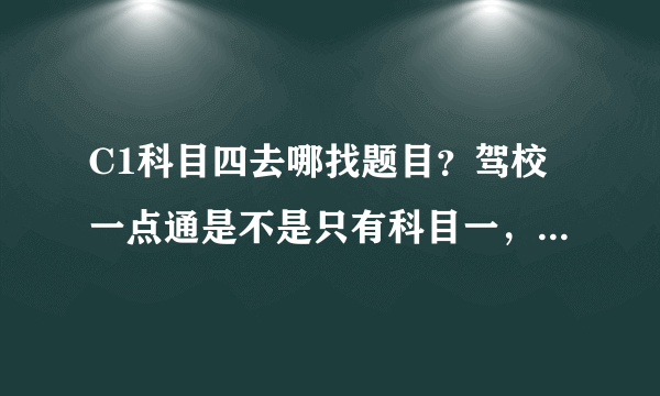 C1科目四去哪找题目？驾校一点通是不是只有科目一，我想找科目四的