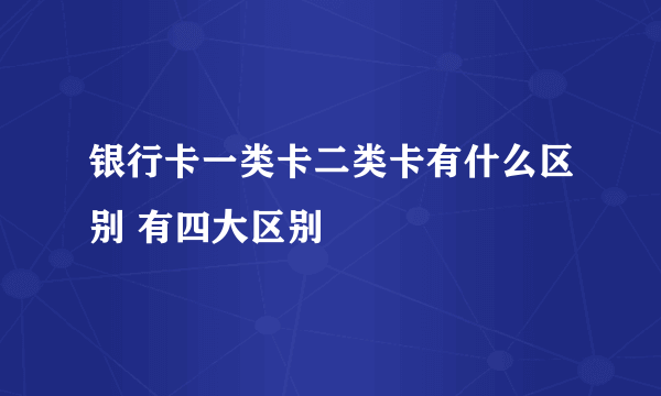 银行卡一类卡二类卡有什么区别 有四大区别