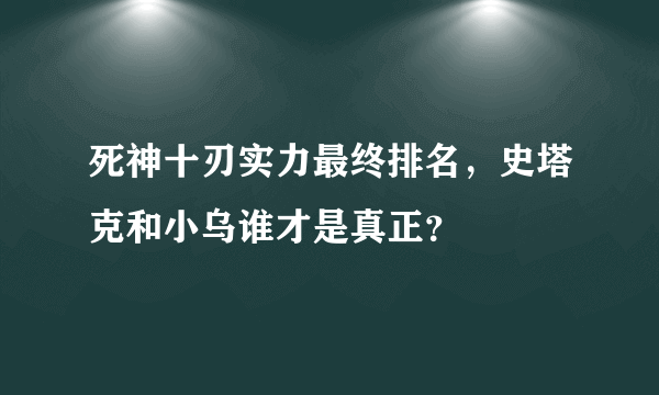 死神十刃实力最终排名，史塔克和小乌谁才是真正？