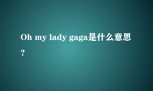 Oh my lady gaga是什么意思？