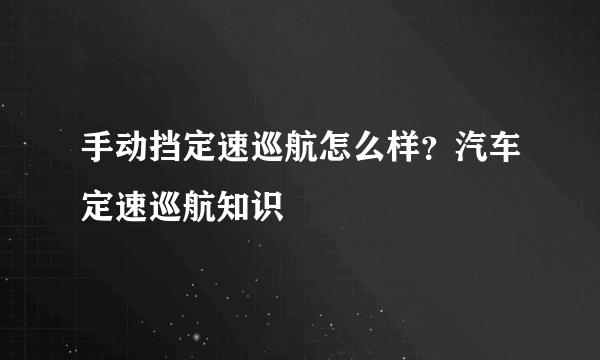 手动挡定速巡航怎么样？汽车定速巡航知识