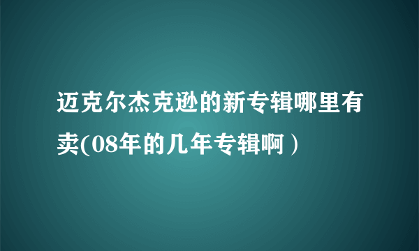 迈克尔杰克逊的新专辑哪里有卖(08年的几年专辑啊）